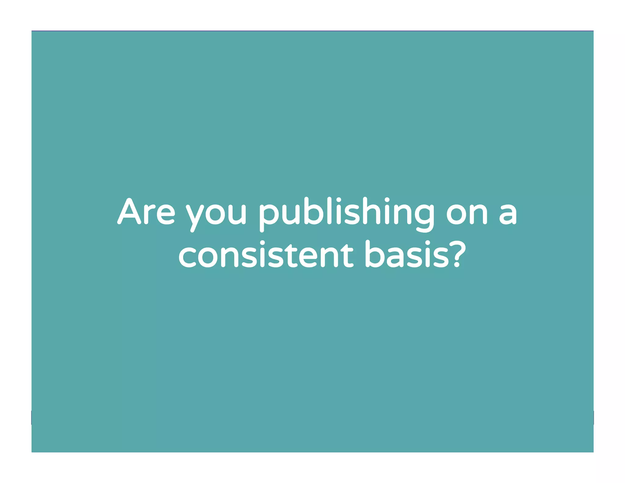 Are you publishing on a
consistent basis?
 