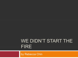 WE DIDN’T START THE
FIRE
by Rebecca Chin
 