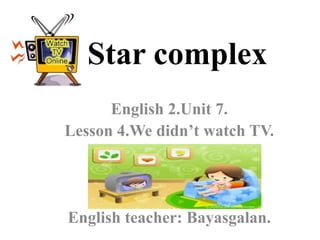 Star complex
      English 2.Unit 7.
Lesson 4.We didn’t watch TV.




English teacher: Bayasgalan.
 