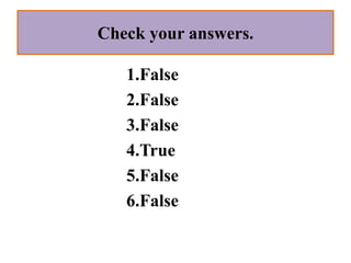 Check your answers.

   1.False
   2.False
   3.False
   4.True
   5.False
   6.False
 