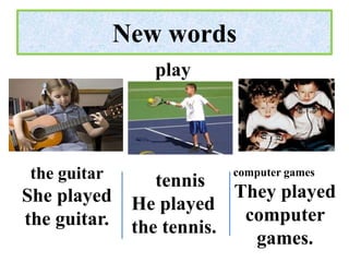 New words
                 play




 the guitar       tennis
                          computer games

She played                 They played
               He played
the guitar.                 computer
               the tennis.
                             games.
 