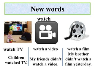 New words
               watch




watch TV     watch a video    watch a film
                              My brother
 Children My friends didn’t didn’t watch a
watched TV. watch a video.  film yesterday.
 