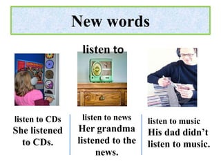 New words
                 listen to




listen to CDs    listen to news   listen to music
She listened    Her grandma       His dad didn’t
  to CDs.       listened to the   listen to music.
                     news.
 