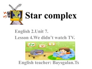 Star complex
English 2.Unit 7.
Lesson 4.We didn’t watch TV.




 English teacher: Baysgalan.Ts
 