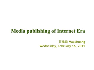 Media publishing of Internet Era 莊健煌 MaxJhuang Wednesday, February 16, 2011 