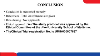 CONCLUSION
• Conclusion is mentioned properly
• References : Total 28 references are given
• Data sharing : Not applicable
• Ethical approval : Yes The study protocol was approved by the
Ethical Committee of the Jikei University School of Medicine.
• TheClinical Trial registration No. is UMIN000007687
 