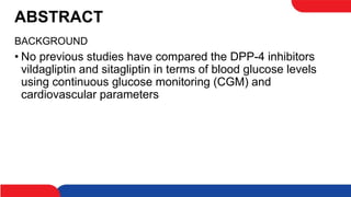 ABSTRACT
BACKGROUND
• No previous studies have compared the DPP-4 inhibitors
vildagliptin and sitagliptin in terms of blood glucose levels
using continuous glucose monitoring (CGM) and
cardiovascular parameters
 