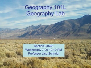 Geography 101L Geography Lab Section 34665 Wednesday 7:00-10:10 PM Professor Lisa Schmidt 
