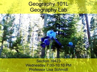 Geography 101L Geography Lab Section 39423 Wednesday 7:00-10:10 PM Professor Lisa Schmidt 