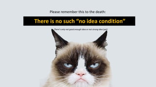 Please remember this to the death:
There is no such “no idea condition”
There’s only not good enough idea or not strong idea (yet)
 