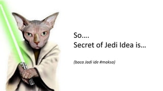 So….
Secret of Jedi Idea is…
(baca Jadi ide #maksa)
 