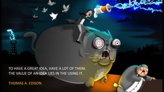 TO HAVE A GREAT IDEA, HAVE A LOT OF THEM.
THE VALUE OF AN IDEA LIES IN THE USING IT.
THOMAS A. EDISON
 