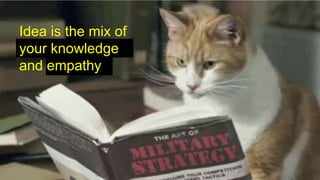 Idea is the mix of
your knowledge
and empathy
 