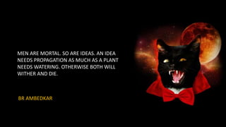 MEN ARE MORTAL. SO ARE IDEAS. AN IDEA
NEEDS PROPAGATION AS MUCH AS A PLANT
NEEDS WATERING. OTHERWISE BOTH WILL
WITHER AND DIE.
BR AMBEDKAR
 