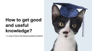 How to get good
and useful
knowledge?
>> Learn from the best/curated content
 