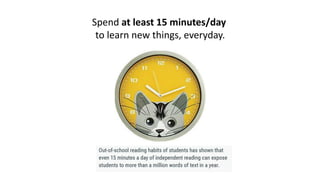 Spend at least 15 minutes/day
to learn new things, everyday.
 