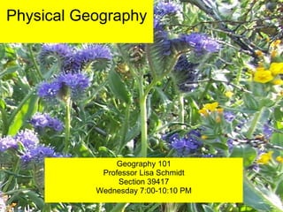 Physical Geography Geography 101 Professor Lisa Schmidt Section 39417 Wednesday 7:00-10:10 PM 