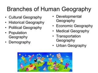 Branches of Human Geography Developmental Geography Economic Geography Medical Geography Transportation Geography Urban Geography Cultural Geography Historical Geography Political Geography Population Geography Demography 