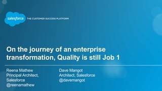 On the journey of an enterprise 
transformation, Quality is still Job 1 
Reena Mathew 
Principal Architect, 
Salesforce 
@reenamathew 
Dave Mangot 
Architect, Salesforce 
@davemangot 
 