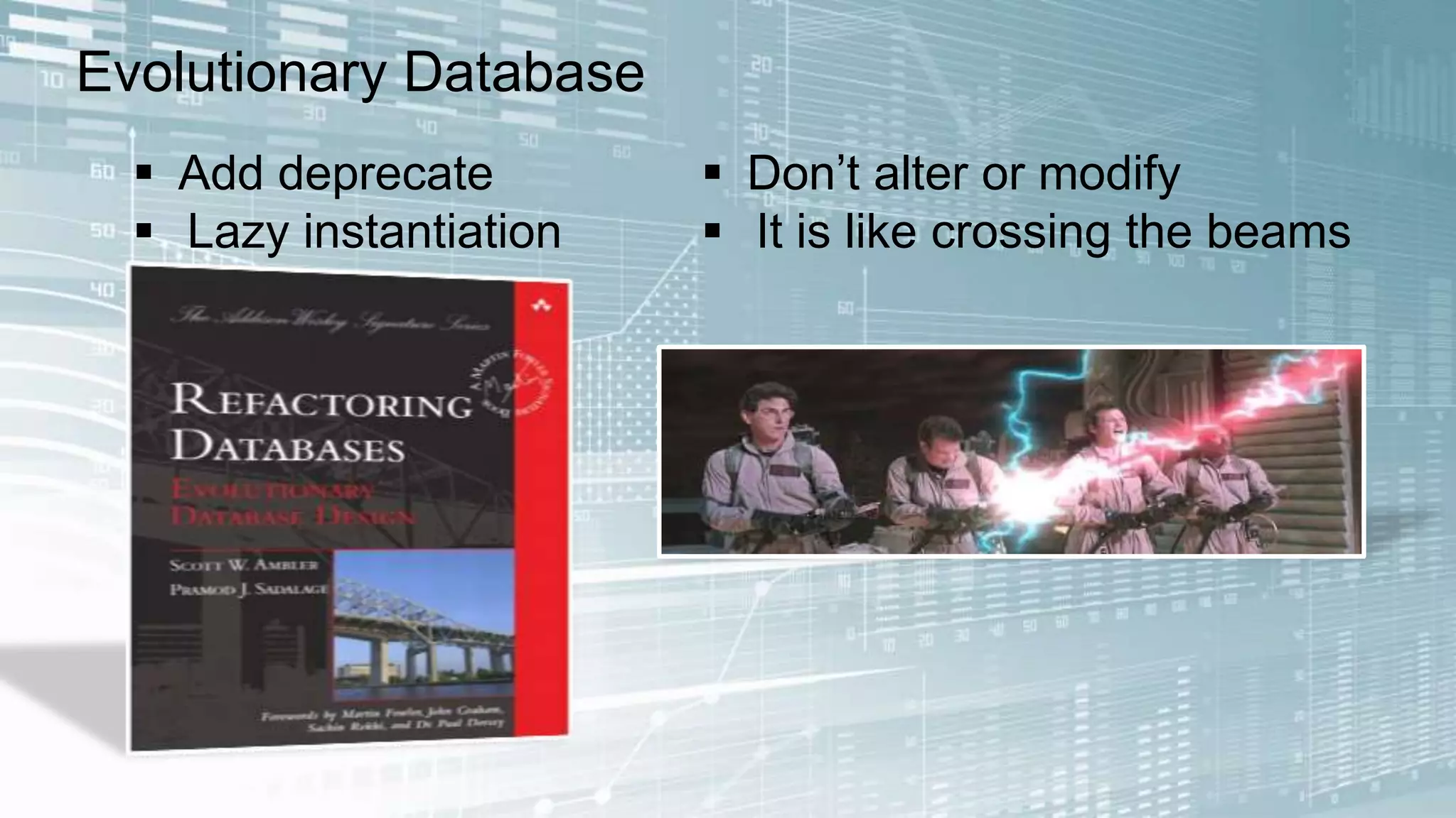 Evolutionary Database 
 Add deprecate 
 Lazy instantiation 
 Don’t alter or modify 
 It is like crossing the beams 
 