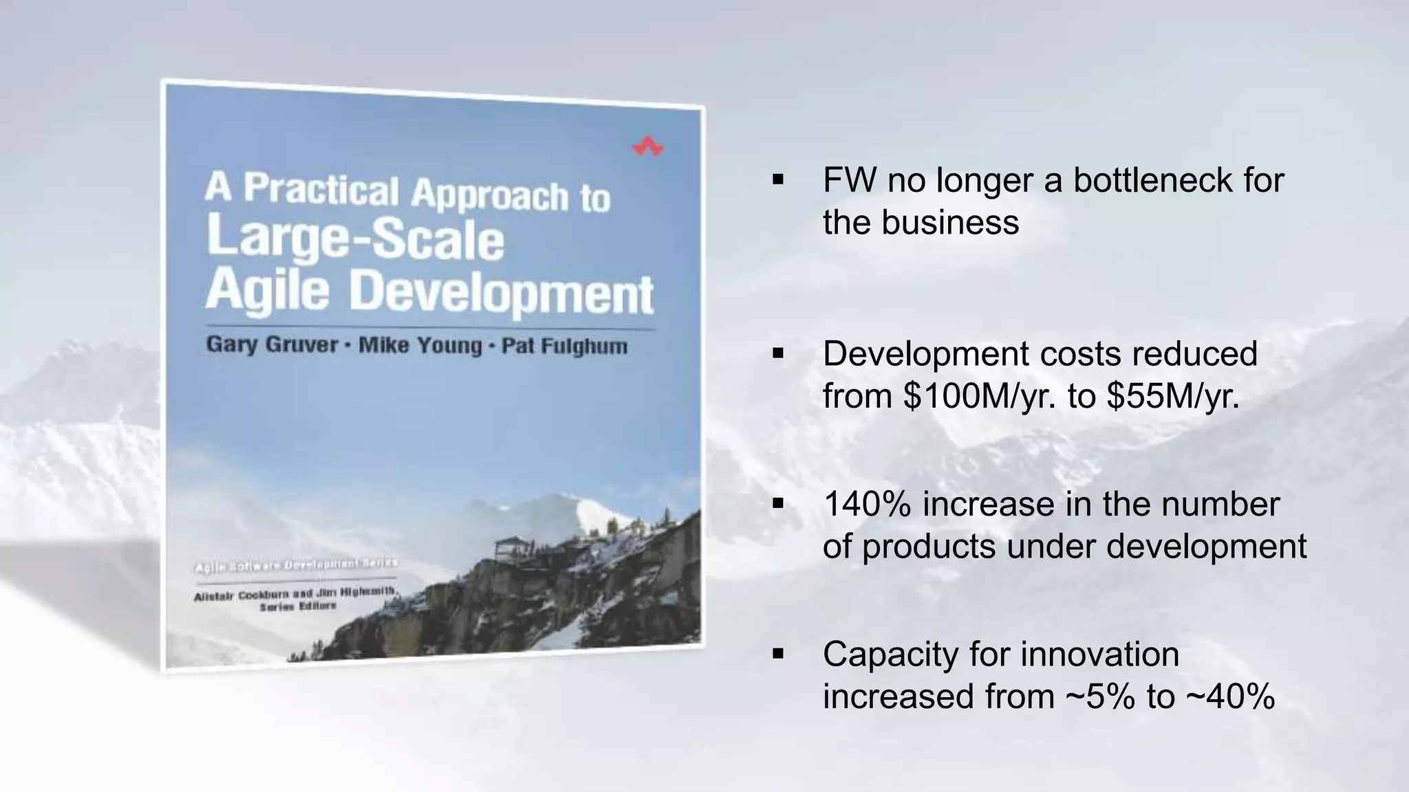  FW no longer a bottleneck for 
the business 
 Development costs reduced 
from $100M/yr. to $55M/yr. 
 140% increase in the number 
of products under development 
 Capacity for innovation 
increased from ~5% to ~40% 
 