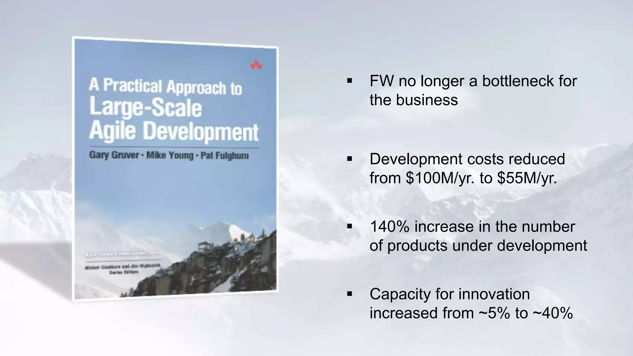  FW no longer a bottleneck for 
the business 
 Development costs reduced 
from $100M/yr. to $55M/yr. 
 140% increase in the number 
of products under development 
 Capacity for innovation 
increased from ~5% to ~40% 
 