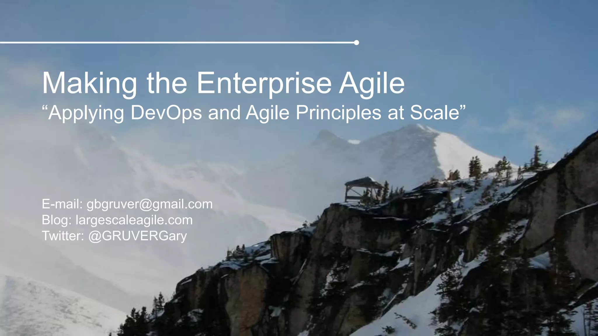Making the Enterprise Agile 
“Applying DevOps and Agile Principles at Scale” 
E-mail: gbgruver@gmail.com 
Blog: largescaleagile.com 
Twitter: @GRUVERGary 
