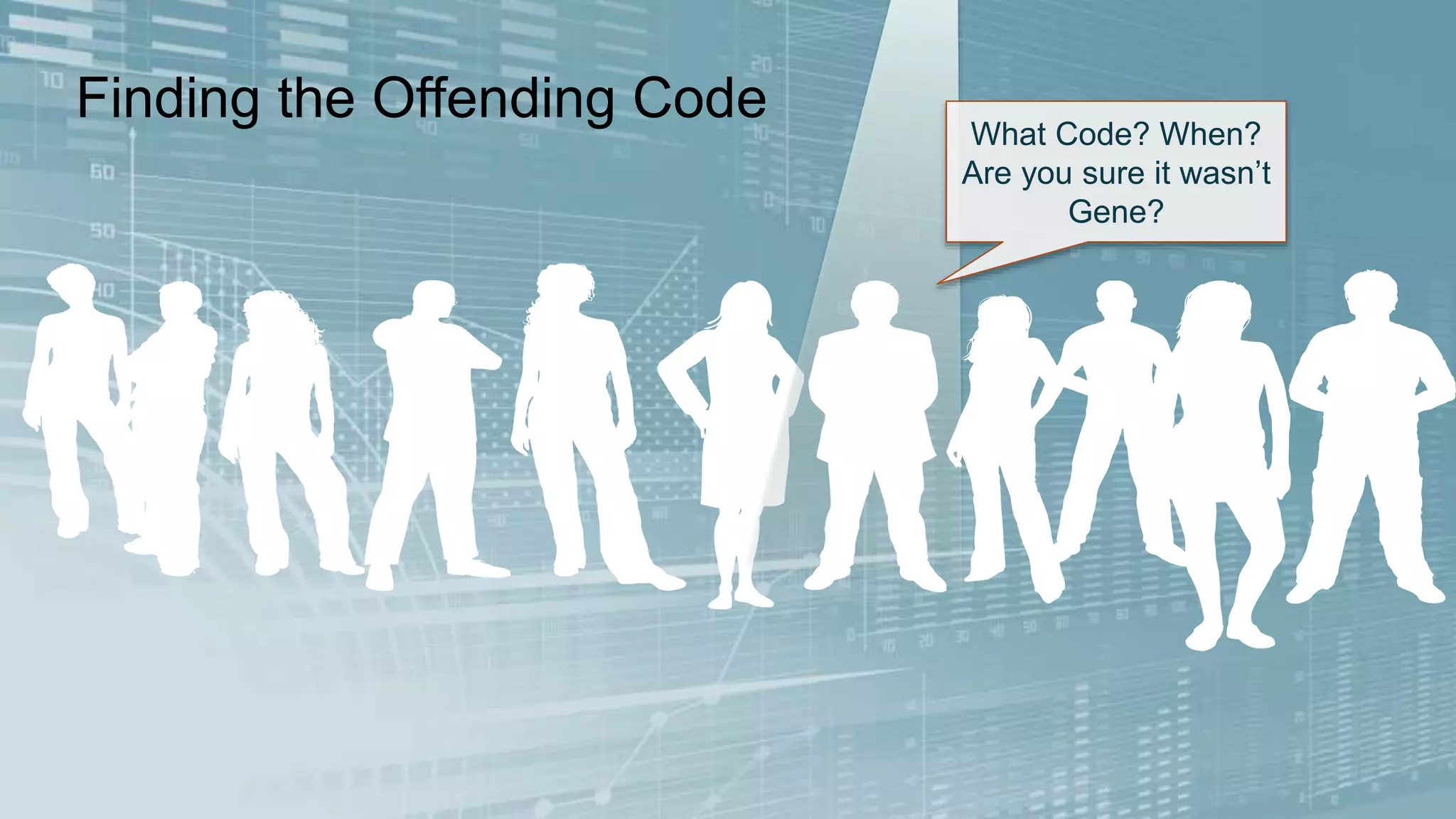 Finding the Offending Code 
What Code? When? 
Are you sure it wasn’t 
Gene? 
 