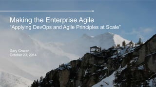 Making the Enterprise Agile 
“Applying DevOps and Agile Principles at Scale” 
Gary Gruver 
October 23, 2014 
 