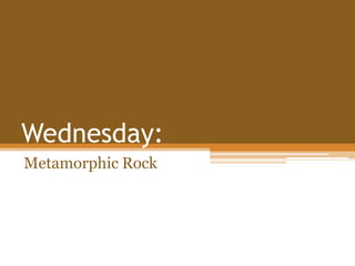 Wednesday:
Metamorphic Rock

 