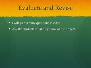 Evaluate and Revise
 I will go over any questions in class.
 Ask the students what they think of the project.

 