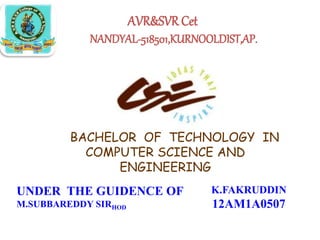 AVR&SVRCet
NANDYAL-518501,KURNOOLDIST,AP.
BACHELOR OF TECHNOLOGY IN
COMPUTER SCIENCE AND
ENGINEERING
UNDER THE GUIDENCE OF
M.SUBBAREDDY SIRHOD
K.FAKRUDDIN
12AM1A0507
 