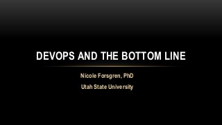 DEVOPS AND THE BOTTOM LINE 
Nicole Forsgren, PhD 
Utah State University 
 