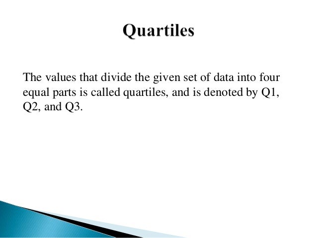 The values that divide the given set of data into four
equal parts is called quartiles, and is denoted by Q1,
Q2, and Q3.
 