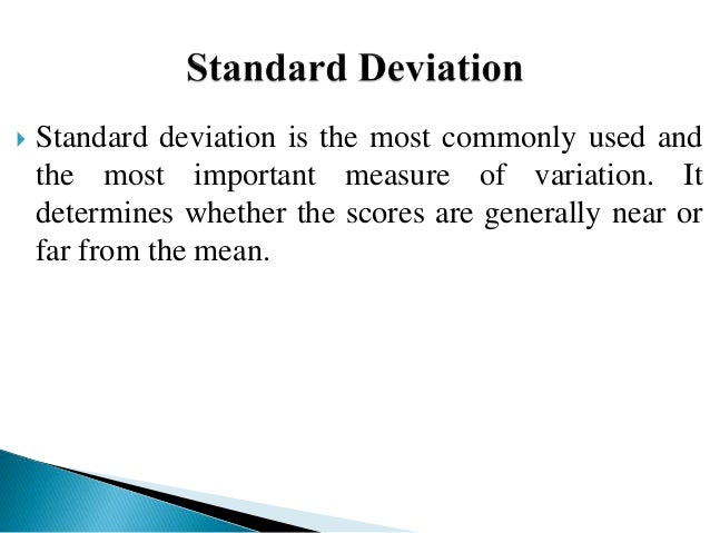  Standard deviation is the most commonly used and
the most important measure of variation. It
determines whether the scores are generally near or
far from the mean.
 