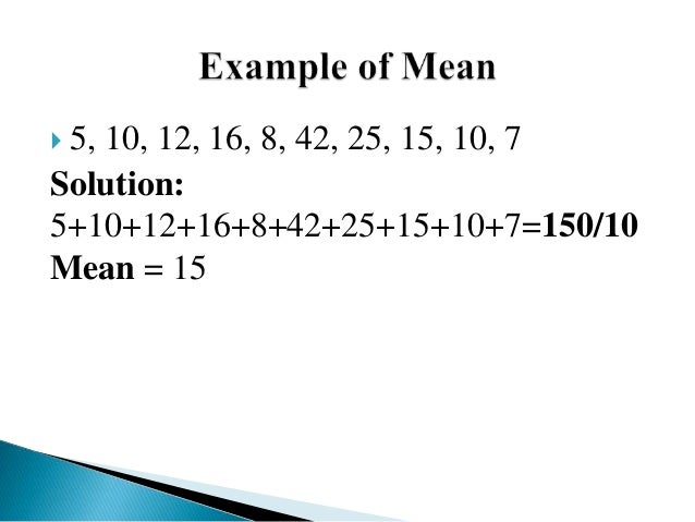  5, 10, 12, 16, 8, 42, 25, 15, 10, 7
Solution:
5+10+12+16+8+42+25+15+10+7=150/10
Mean = 15
 