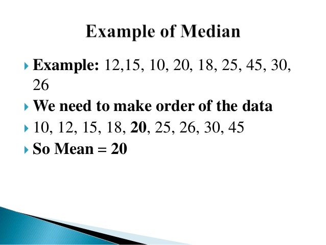  Example: 12,15, 10, 20, 18, 25, 45, 30,
26
 We need to make order of the data
 10, 12, 15, 18, 20, 25, 26, 30, 45
 So Mean = 20
 
