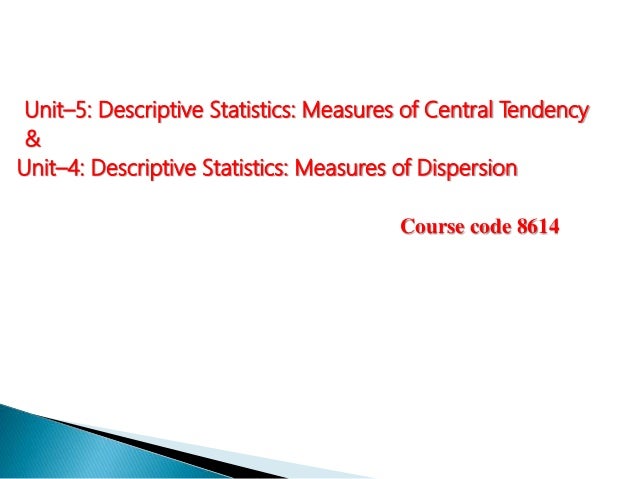 Unit–5: Descriptive Statistics: Measures of Central Tendency
&
Unit–4: Descriptive Statistics: Measures of Dispersion
Course code 8614
 