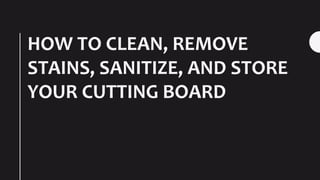 HOW TO CLEAN, REMOVE
STAINS, SANITIZE, AND STORE
YOUR CUTTING BOARD
 