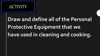 Draw and define all of the Personal
Protective Equipment that we
have used in cleaning and cooking.
ACTIVITY
 