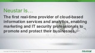Neustar Is… 
The first real-time provider of cloud-based 
information services and analytics, enabling 
marketing and IT security professionals to 
promote and protect their businesses. 
Copyright © 2014 Neustar, Inc. All Rights Reserved 3 
 