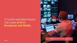 5 Current and Near-Future
Use Cases of AI in
Broadcast and Media.
PRESENTED BY TYRONE SYSTEMS
 