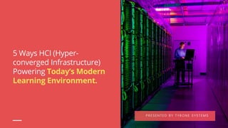 5 Ways HCI (Hyper-
converged Infrastructure)
Powering Today’s Modern
Learning Environment.
PRESENTED BY TYRONE SYSTEMS
 