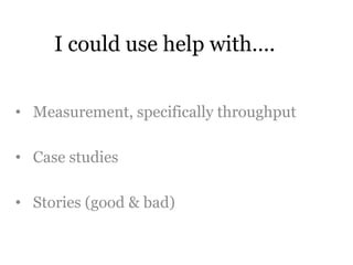 I could use help with…. 
• Measurement, specifically throughput 
• Case studies 
• Stories (good & bad) 
 