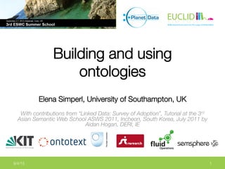 Building and using
ontologies


Elena Simperl, University of Southampton, UK

With contributions from “Linked Data: Survey of Adoption”, Tutorial at the 3rd
Asian Semantic Web School ASWS 2011, Incheon, South Korea, July 2011 by
Aidan Hogan, DERI, IE


9/4/13
 1
 