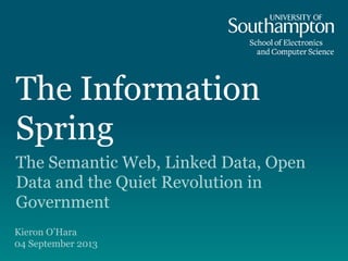 The Information
Spring
The Semantic Web, Linked Data, Open
Data and the Quiet Revolution in
Government
Kieron O’Hara
04 September 2013
 