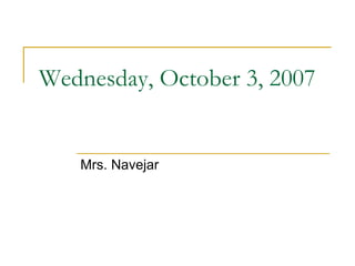 Wednesday, October 3, 2007 Mrs. Navejar 