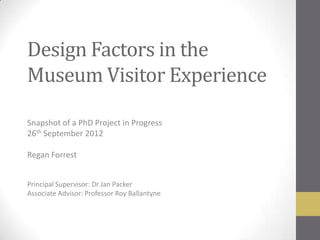 Design Factors in the
Museum Visitor Experience

Snapshot of a PhD Project in Progress
26th September 2012

Regan Forrest


Principal Supervisor: Dr Jan Packer
Associate Advisor: Professor Roy Ballantyne
 
