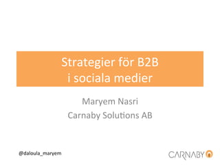 DALOUL
Strategier	
  för	
  B2B	
  	
  
i	
  sociala	
  medier	
  
Maryem	
  Nasri	
  
Carnaby	
  Solu:ons	
  AB	
  
@daloula_maryem	
  
 