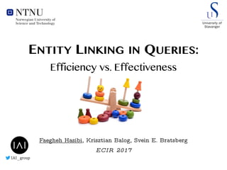 Faegheh Hasibi, Krisztian Balog, Svein E. Bratsberg
ECIR 2017
ENTITY LINKING IN QUERIES:
Efficiency vs. Effectiveness
IAI_group
 